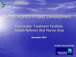 Saudi Aramco Project Development
Wastewater Treatment Facilities
Jeddah Refinery And Marine Area
Facilities Planning Dept.
December 2007
 