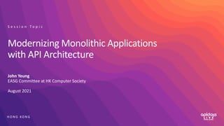 H O N G KO N G
Modernizing Monolithic Applications
with API Architecture
John Yeung
EASG Committee at HK Computer Society
August 2021
S e s s i o n T o p i c
 