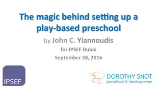 The	
  magic	
  behind	
  se.ng	
  up	
  a	
  
play-­‐based	
  preschool	
  
by	
  John	
  C.	
  Yiannoudis	
  
for	
  IPSEF	
  Dubai	
  
September	
  28,	
  2016	
  
	
  
 