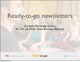 Ready-to-go newsletters
                                   Content Marketing Service
                           for John (& Other Small Business Owners)




                  phil@ﬂashissue.com
                  eric@ﬂashissue.com                                  @philhill
                                                                      @Eric_ J_Moran


Thursday, January 17, 13
 
