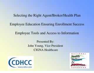 Selecting the Right Agent/Broker/Health Plan
Employee Education Ensuring Enrollment Success
Employee Tools and Access to Information
Presented By:
John Young, Vice President
CIGNA Healthcare
 
