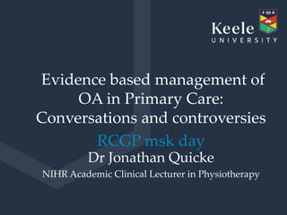 It’s the Keele difference.
Evidence based management of
OA in Primary Care:
Conversations and controversies
RCGP msk day
Dr Jonathan Quicke
NIHR Academic Clinical Lecturer in Physiotherapy
 