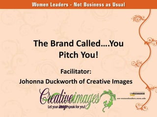The Brand Called….You
          Pitch You!
            Facilitator:
Johonna Duckworth of Creative Images
 