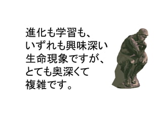 進化も学習も、 
いずれも興味深い 
生命現象ですが、 
とても奥深くて 
複雑です。  