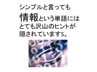 シンプルと言っても 
情報という単語には 
とても沢山のヒントが 
隠されていますS。  