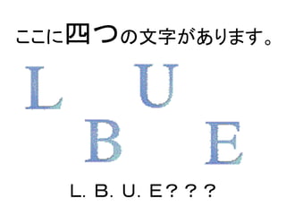 ここに四つの文字があります。 
Ｌ．Ｂ．Ｕ．Ｅ？？？  