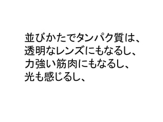 並びかたでタンパク質は、 
透明なレンズにもなるし、 
力強い筋肉にもなるし、 
光も感じるし、  