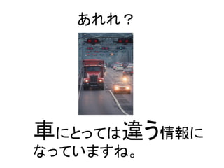 あれれ？ 
車にとっては違う情報に 
なっていますね。  