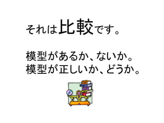 それは比較です。 
模型があるか、ないか。 
模型が正しいか、どうか。  