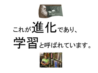 これが進化であり、 
学習と呼ばれています。  