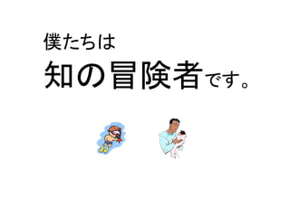 僕たちは 
知の冒険者です。  