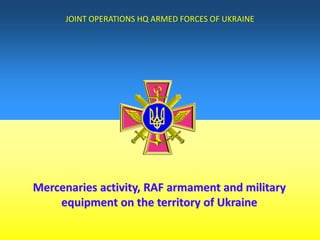 Mercenaries activity, RAF armament and military
equipment on the territory of Ukraine
JOINT OPERATIONS HQ ARMED FORCES OF UKRAINE
 