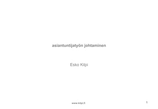 asiantuntijatyön johtaminen



         Esko Kilpi




         www.kilpi.fi         1
 