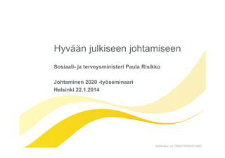 Hyvään julkiseen johtamiseen
Sosiaali- ja terveysministeri Paula Risikko
Johtaminen 2020 -työseminaari
Helsinki 22.1.2014

 