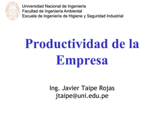 Productividad de la
Empresa
Ing. Javier Taipe Rojas
jtaipe@uni.edu.pe
Universidad Nacional de Ingeniería
Facultad de Ingeniería Ambiental
Escuela de Ingeniería de Higiene y Seguridad Industrial
 