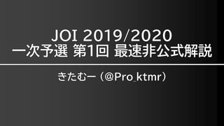 JOI 2019/2020
一次予選 第1回 最速非公式解説
きたむー (@Pro_ktmr)
 