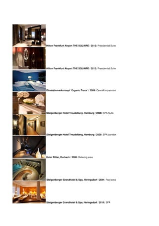 Hilton Frankfurt Airport THE SQUAIRE / 2012: Presidential Suite




Hilton Frankfurt Airport THE SQUAIRE / 2012: Presidential Suite




Gästezimmerkonzept `Organic Trace` / 2008: Overall impression




Steigenberger Hotel Treudelberg, Hamburg / 2008: SPA Suite




Steigenberger Hotel Treudelberg, Hamburg / 2008: SPA corridor




Hotel Ritter, Durbach / 2008: Relaxing area




Steigenberger Grandhotel & Spa, Heringsdorf / 2011: Pool area




Steigenberger Grandhotel & Spa, Heringsdorf / 2011: SPA
 