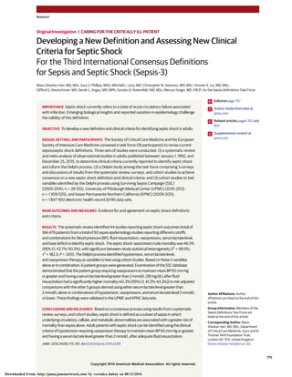 Copyright 2016 American Medical Association. All rights reserved.
Developing a New Definition and Assessing New Clinical
Criteria for Septic Shock
For the Third International Consensus Definitions
for Sepsis and Septic Shock (Sepsis-3)
Manu Shankar-Hari, MD, MSc; Gary S. Phillips, MAS; Mitchell L. Levy, MD; Christopher W. Seymour, MD, MSc; Vincent X. Liu, MD, MSc;
Clifford S. Deutschman, MD; Derek C. Angus, MD, MPh; Gordon D. Rubenfeld, MD, MSc; Mervyn Singer, MD, FRCP; for the Sepsis Definitions Task Force
IMPORTANCE Septic shock currently refers to a state of acute circulatory failure associated
with infection. Emerging biological insights and reported variation in epidemiology challenge
the validity of this definition.
OBJECTIVE Todevelopanewdefinitionandclinicalcriteriaforidentifyingsepticshockinadults.
DESIGN, SETTING, AND PARTICIPANTS The Society of Critical Care Medicine and the European
Society of Intensive Care Medicine convened a task force (19 participants) to revise current
sepsis/septic shock definitions. Three sets of studies were conducted: (1) a systematic review
and meta-analysis of observational studies in adults published between January 1, 1992, and
December 25, 2015, to determine clinical criteria currently reported to identify septic shock
and inform the Delphi process; (2) a Delphi study among the task force comprising 3 surveys
and discussions of results from the systematic review, surveys, and cohort studies to achieve
consensus on a new septic shock definition and clinical criteria; and (3) cohort studies to test
variables identified by the Delphi process using Surviving Sepsis Campaign (SSC)
(2005-2010; n = 28 150), University of Pittsburgh Medical Center (UPMC) (2010-2012;
n = 1 309 025), and Kaiser Permanente Northern California (KPNC) (2009-2013;
n = 1 847 165) electronic health record (EHR) data sets.
MAIN OUTCOMES AND MEASURES Evidence for and agreement on septic shock definitions
and criteria.
RESULTS Thesystematicreviewidentified44studiesreportingsepticshockoutcomes(totalof
166 479patients)fromatotalof92sepsisepidemiologystudiesreportingdifferentcutoffs
andcombinationsforbloodpressure(BP),fluidresuscitation,vasopressors,serumlactatelevel,
andbasedeficittoidentifysepticshock.Thesepticshock–associatedcrudemortalitywas46.5%
(95%CI,42.7%-50.3%),withsignificantbetween-studystatisticalheterogeneity(I2
= 99.5%;
τ2
= 182.5;P < .001).TheDelphiprocessidentifiedhypotension,serumlactatelevel,
andvasopressortherapyasvariablestotestusingcohortstudies.Basedonthese3variables
aloneorincombination,6patientgroupsweregenerated.ExaminationoftheSSCdatabase
demonstratedthatthepatientgrouprequiringvasopressorstomaintainmeanBP65mmHg
orgreaterandhavingaserumlactatelevelgreaterthan2mmol/L(18mg/dL)afterfluid
resuscitationhadasignificantlyhighermortality(42.3%[95%CI,41.2%-43.3%])inrisk-adjusted
comparisonswiththeother5groupsderivedusingeitherserumlactatelevelgreaterthan
2mmol/Laloneorcombinationsofhypotension,vasopressors,andserumlactatelevel2mmol/L
orlower.ThesefindingswerevalidatedintheUPMCandKPNCdatasets.
CONCLUSIONS AND RELEVANCE Basedonaconsensusprocessusingresultsfromasystematic
review,surveys,andcohortstudies,septicshockisdefinedasasubsetofsepsisinwhich
underlyingcirculatory,cellular,andmetabolicabnormalitiesareassociatedwithagreaterriskof
mortalitythansepsisalone.Adultpatientswithsepticshockcanbeidentifiedusingtheclinical
criteriaofhypotensionrequiringvasopressortherapytomaintainmeanBP65mmHgorgreater
andhavingaserumlactatelevelgreaterthan2mmol/Lafteradequatefluidresuscitation.
JAMA. 2016;315(8):775-787. doi:10.1001/jama.2016.0289
Editorial page 757
Author Audio Interview at
jama.com
Related articles pages 762 and
801
Supplemental content at
jama.com
Author Affiliations: Author
affiliations are listed at the end of this
article.
Group Information: Members of the
Sepsis Definitions Task Force are
listed at the end of this article.
Corresponding Author: Manu
Shankar-Hari, MD, MSc, Department
of Critical Care Medicine, Guy’s and St
Thomas’ NHS Foundation Trust,
London SE1 7EH, United Kingdom
(manu.shankar-hari@kcl.ac.uk).
Research
Original Investigation | CARING FOR THE CRITICALLY ILL PATIENT
(Reprinted) 775
Copyright 2016 American Medical Association. All rights reserved.
Downloaded From: http://jama.jamanetwork.com/ by veronica dubay on 08/12/2016
 