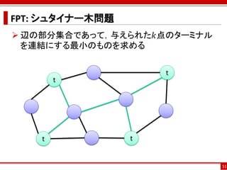 FPT: シュタイナー木問題
 辺の部分集合であって，与えられた𝑘点のターミナル
  を連結にする最小のものを求める


                     t
        t




    t            t


                             51
 