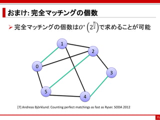 おまけ: 完全マッチングの個数
                                                     𝑛
 完全マッチングの個数は𝑂∗ 2 で求めることが可能                         2



                              1
                                                   2

             0
                                                                3


                   5
                                              4
 [7] Andreas Björklund: Counting perfect matchings as fast as Ryser. SODA 2012

                                                                                 75
 