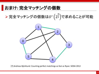 おまけ: 完全マッチングの個数
                                                     𝑛
 完全マッチングの個数は𝑂∗ 2 で求めることが可能                         2



                              1
                                                   2

             0
                                                                3


                   5
                                              4
 [7] Andreas Björklund: Counting perfect matchings as fast as Ryser. SODA 2012

                                                                                 77
 