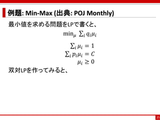 例題: Min-Max (出典: POJ Monthly)
最小値を求める問題をLPで書くと、
min 𝜇 σ𝑖 𝑞𝑖 𝜇𝑖
σ𝑖 𝜇𝑖 = 1
σ𝑖 𝑝𝑖 𝜇𝑖 = 𝐶
𝜇𝑖 ≥ 0
双対LPを作ってみると、
25
 