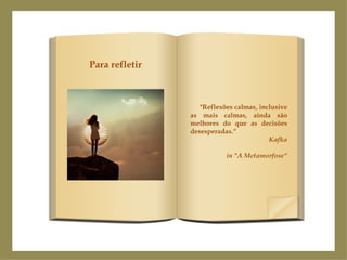 "Reflexões calmas, inclusive as mais calmas, ainda são melhores do que as decisões desesperadas.“ Kafka in "A Metamorfose" Para refletir 