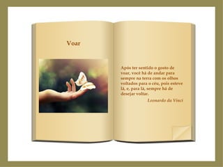 Após ter sentido o gosto de voar, você há de andar para sempre na terra com os olhos voltados para o céu, pois esteve lá, e, para lá, sempre há de desejar voltar. Leonardo da Vinci Voar 