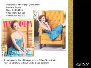 Publication: Атмосфера (consumer)
Country: Russia
Date: 01.03.2016
Circulation: 120 000
Readership: 450 000
A cover photo shot of Russian actress Polina Strelnikova.
Hair: Ira Sanches, Todchuk Studio (Joico partner )
 