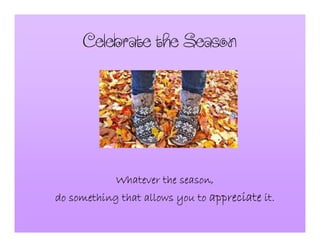 CelebratetheSeason
Whatever the season,Whatever the season,Whatever the season,Whatever the season,
do something that allows you todo something that allows you todo something that allows you todo something that allows you to appreciateappreciateappreciateappreciate it.it.it.it.
 