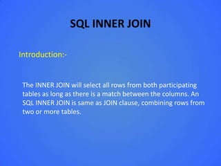SQL INNER JOIN

Introduction:-


 The INNER JOIN will select all rows from both participating
 tables as long as there is a match between the columns. An
 SQL INNER JOIN is same as JOIN clause, combining rows from
 two or more tables.
 