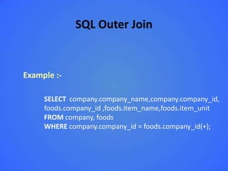 SQL Outer Join


Example :-

     SELECT company.company_name,company.company_id,
     foods.company_id ,foods.item_name,foods.item_unit
     FROM company, foods
     WHERE company.company_id = foods.company_id(+);
 