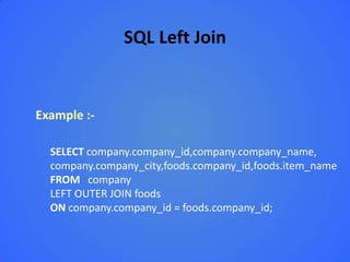 SQL Left Join


Example :-

  SELECT company.company_id,company.company_name,
  company.company_city,foods.company_id,foods.item_name
  FROM company
  LEFT OUTER JOIN foods
  ON company.company_id = foods.company_id;
 