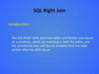 SQL Right Join

Introduction:-


  The SQL RIGHT JOIN, joins two tables and fetches rows based
  on a condition, which are matching in both the tables, and
  the unmatched rows will also be available from the table
  written after the JOIN clause.
 