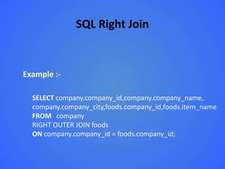 SQL Right Join


Example :-

  SELECT company.company_id,company.company_name,
  company.company_city,foods.company_id,foods.item_name
  FROM company
  RIGHT OUTER JOIN foods
  ON company.company_id = foods.company_id;
 
