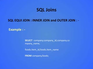 SQL Joins
SQL EQUI JOIN : INNER JOIN and OUTER JOIN : -

Example : -

          SELECT company.company_id,company.co
          mpany_name,

          foods.item_id,foods.item_name

          FROM company,foods;
 