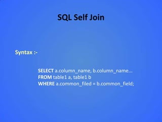 SQL Self Join


Syntax :-

            SELECT a.column_name, b.column_name...
            FROM table1 a, table1 b
            WHERE a.common_filed = b.common_field;
 