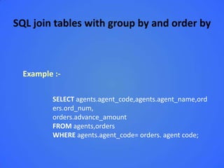 SQL join tables with group by and order by



  Example :-

         SELECT agents.agent_code,agents.agent_name,ord
         ers.ord_num,
         orders.advance_amount
         FROM agents,orders
         WHERE agents.agent_code= orders. agent code;
 