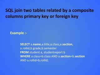 SQL join two tables related by a composite
columns primary key or foreign key


  Example :-

       SELECT a.name,a.title,a.class,a.section,
       a.rollid,b.grade,b.semester
       FROM student a, studentreport b
       WHERE a.class=b.class AND a.section=b.section
       AND a.rollid=b.rollid;
 
