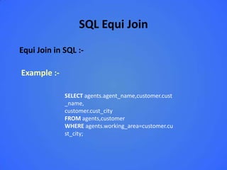 SQL Equi Join
Equi Join in SQL :-

Example :-

             SELECT agents.agent_name,customer.cust
             _name,
             customer.cust_city
             FROM agents,customer
             WHERE agents.working_area=customer.cu
             st_city;
 