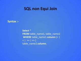 SQL non Equi Join

Syntax :-

            Select *
            FROM table_name1, table_name2
             WHERE table_name1.column [> |
            < | >= | <= ]
            table_name2.column;
 