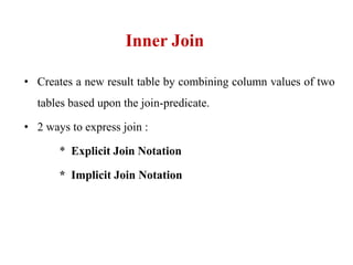 Inner Join
• Creates a new result table by combining column values of two
tables based upon the join-predicate.
• 2 ways to express join :
* Explicit Join Notation
* Implicit Join Notation
 