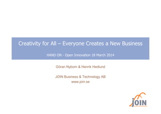 Creativity for All – Everyone Creates a New Business
HAND ON - Open Innovation 18 March 2014
Göran Nybom & Henrik Hedlund
JOIN Business & Technology AB
www.join.se
 
