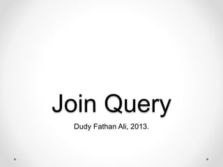 Join Query
Dudy Fathan Ali, 2013.
 
