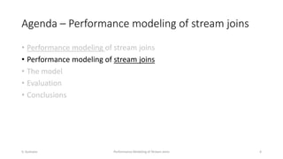 Agenda – Performance modeling of stream joins
• Performance modeling of stream joins
• Performance modeling of stream join...