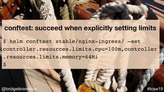 @bridgetkromhout #tcsw19
conftest: succeed when explicitly setting limits
$ helm conftest stable/nginx-ingress/ —set
contr...