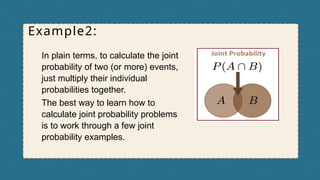 Example2:
In plain terms, to calculate the joint
probability of two (or more) events,
just multiply their individual
probabilities together.
The best way to learn how to
calculate joint probability problems
is to work through a few joint
probability examples.
 