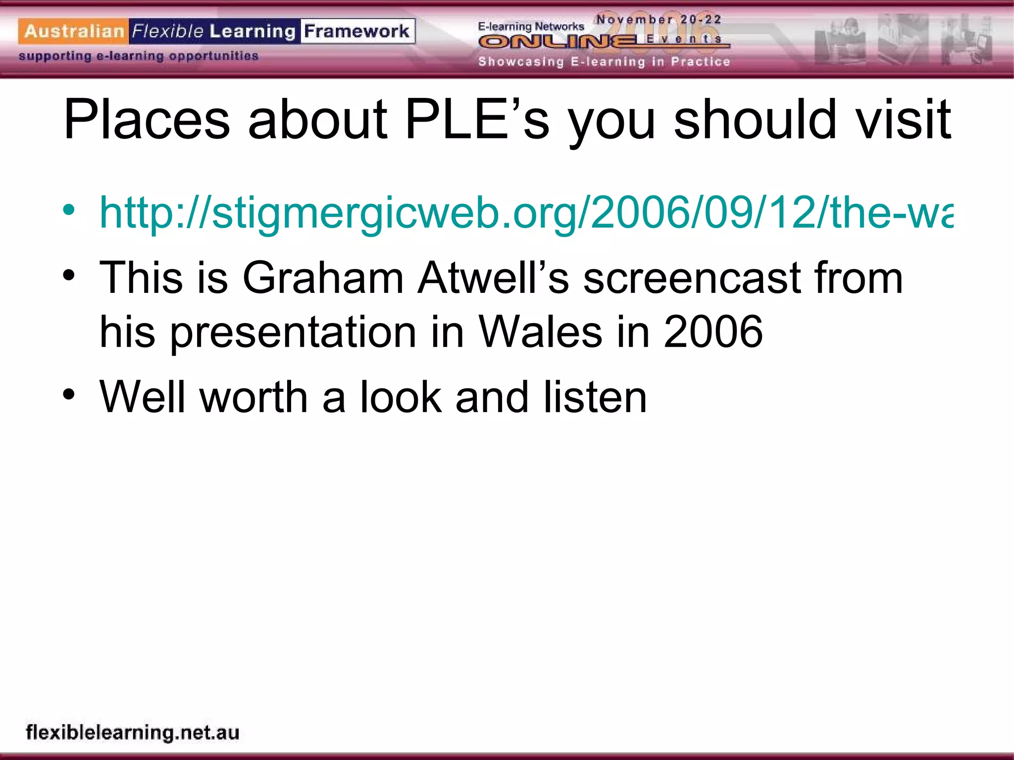 Places about PLE’s you should visit http://stigmergicweb.org/2006/09/12/the-wales-wide-web-personal-learning-environments-live-at-edinburgh/ This is Graham Atwell’s screencast from his presentation in Wales in 2006 Well worth a look and listen 