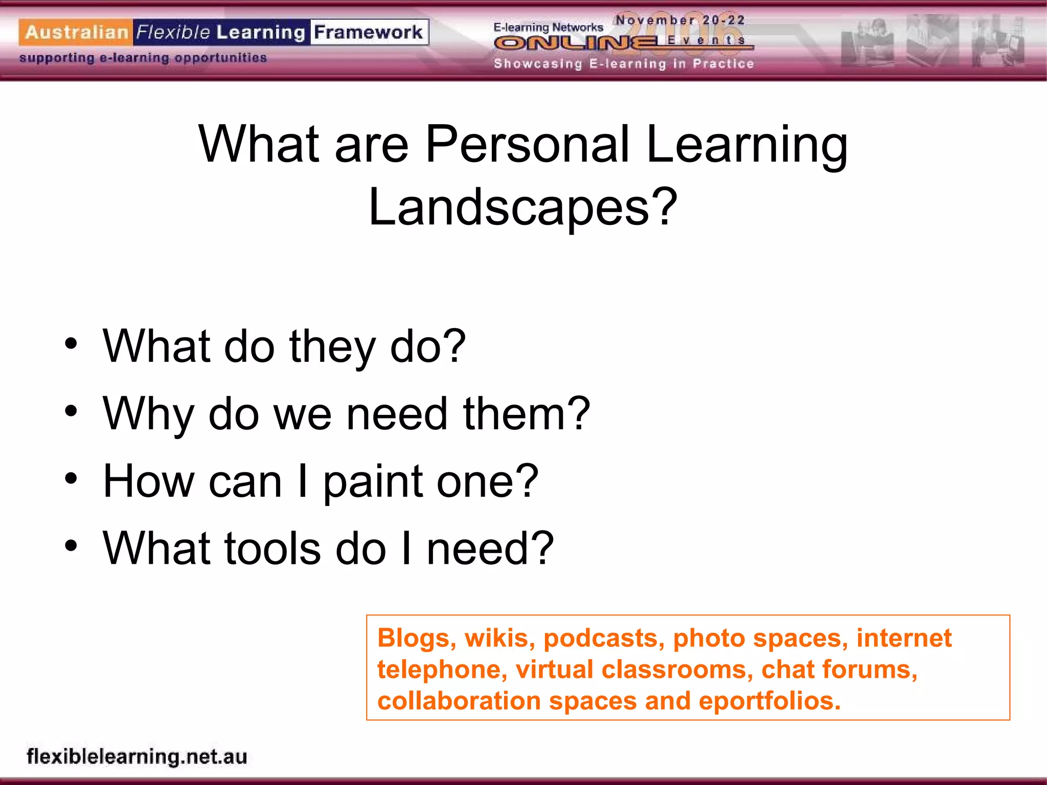 What are Personal Learning Landscapes? What do they do? Why do we need them? How can I paint one? What tools do I need? Blogs, wikis, podcasts, photo spaces, internet telephone, virtual classrooms, chat forums, collaboration spaces and eportfolios. 