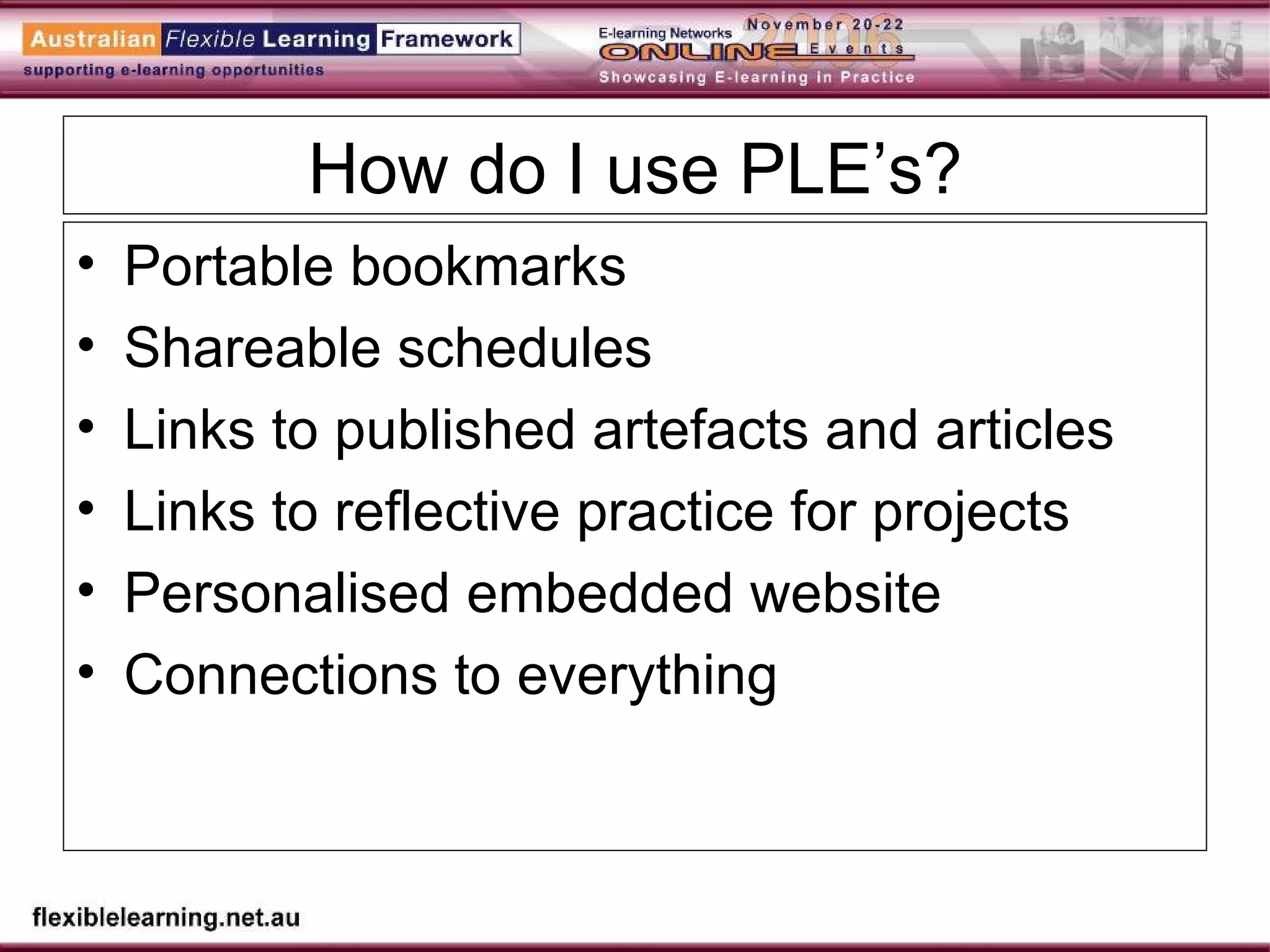 How do I use PLE’s? Portable bookmarks Shareable schedules Links to published artefacts and articles Links to reflective practice for projects Personalised embedded website Connections to everything 